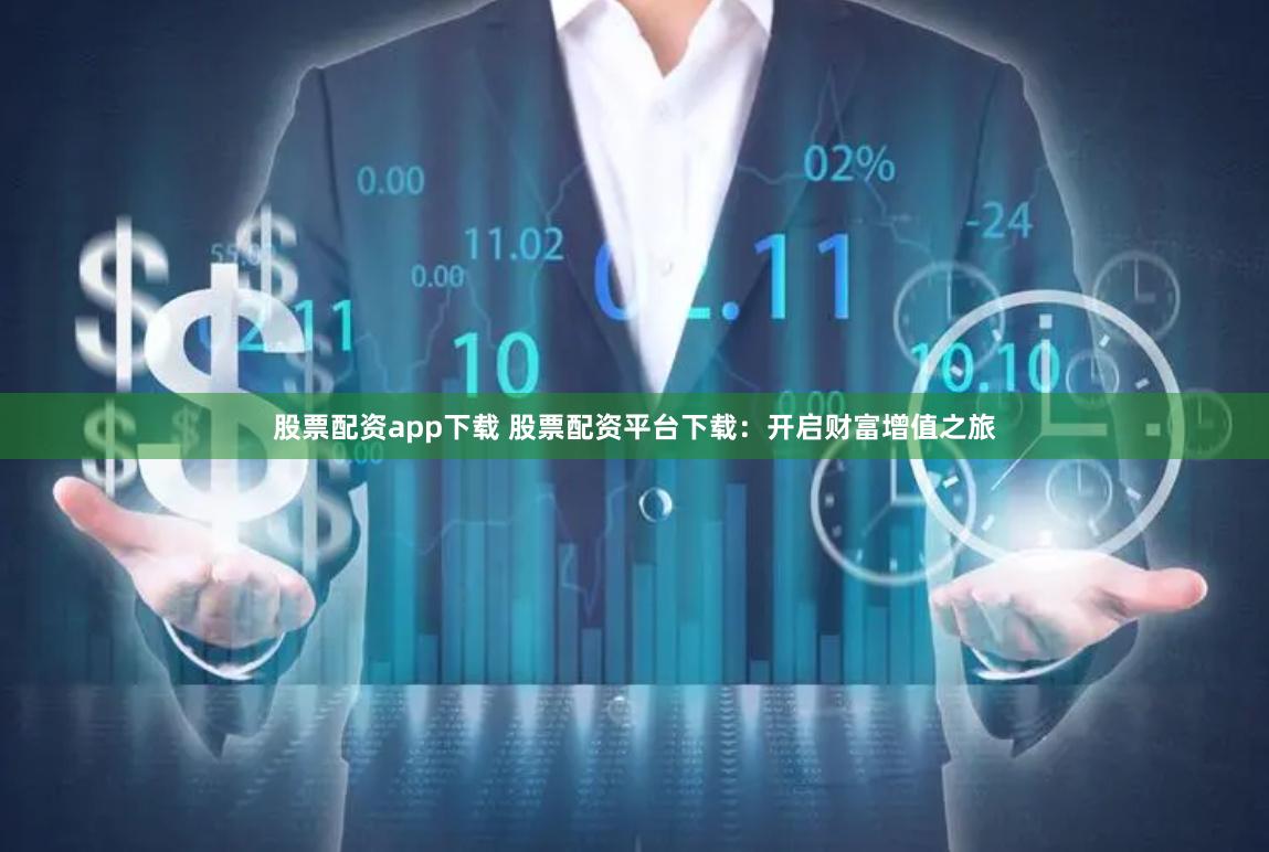 股票配资app下载 股票配资平台下载：开启财富增值之旅
