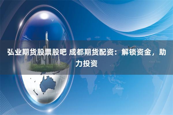 弘业期货股票股吧 成都期货配资：解锁资金，助力投资