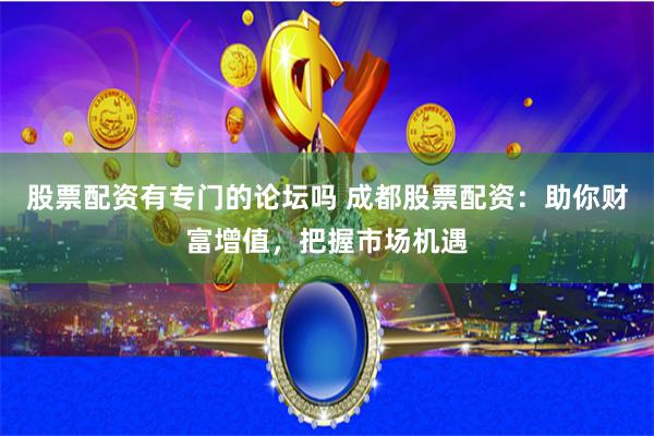 股票配资有专门的论坛吗 成都股票配资：助你财富增值，把握市场机遇