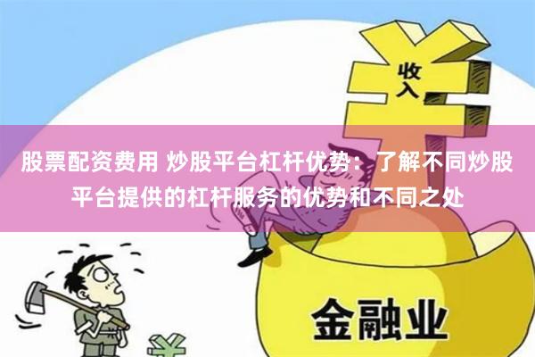 股票配资费用 炒股平台杠杆优势：了解不同炒股平台提供的杠杆服务的优势和不同之处