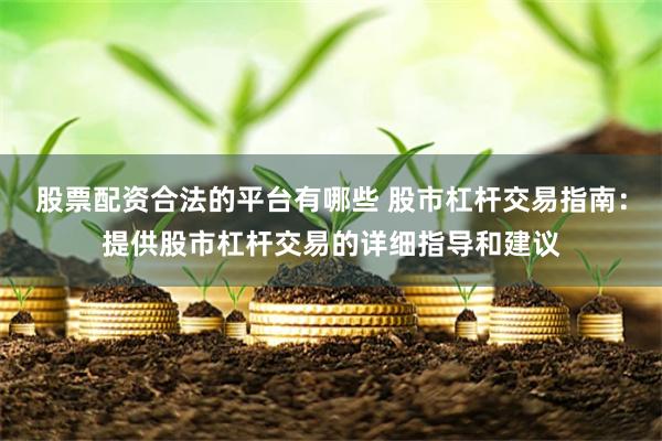 股票配资合法的平台有哪些 股市杠杆交易指南：提供股市杠杆交易的详细指导和建议