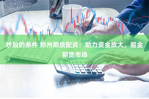 炒股的条件 郑州期货配资：助力资金放大，掘金期货市场