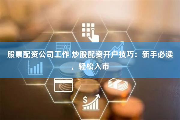 股票配资公司工作 炒股配资开户技巧：新手必读，轻松入市