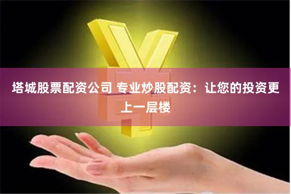 塔城股票配资公司 专业炒股配资：让您的投资更上一层楼