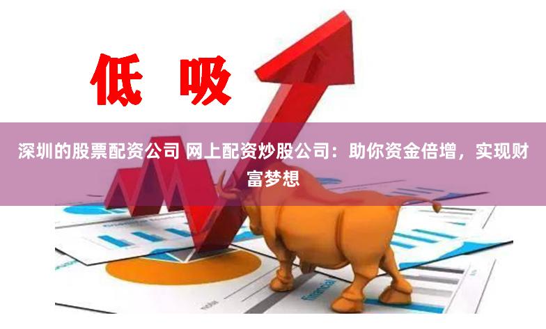 深圳的股票配资公司 网上配资炒股公司：助你资金倍增，实现财富梦想