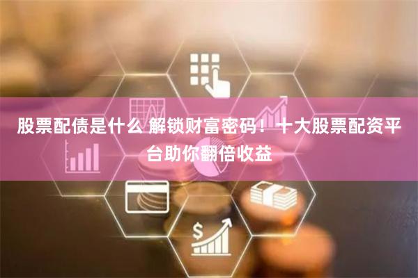 股票配债是什么 解锁财富密码！十大股票配资平台助你翻倍收益