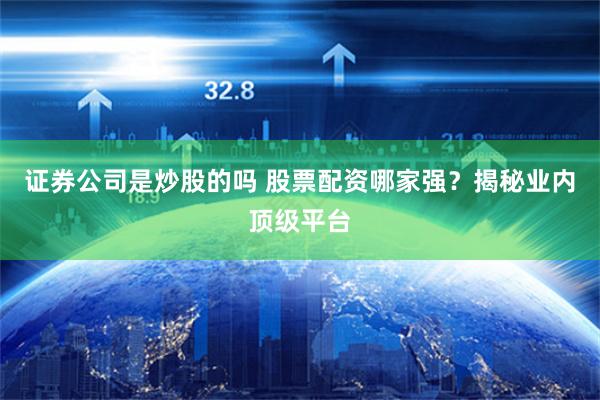 证券公司是炒股的吗 股票配资哪家强？揭秘业内顶级平台