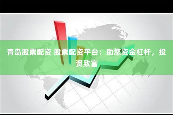 青岛股票配资 股票配资平台：助您资金杠杆，投资致富