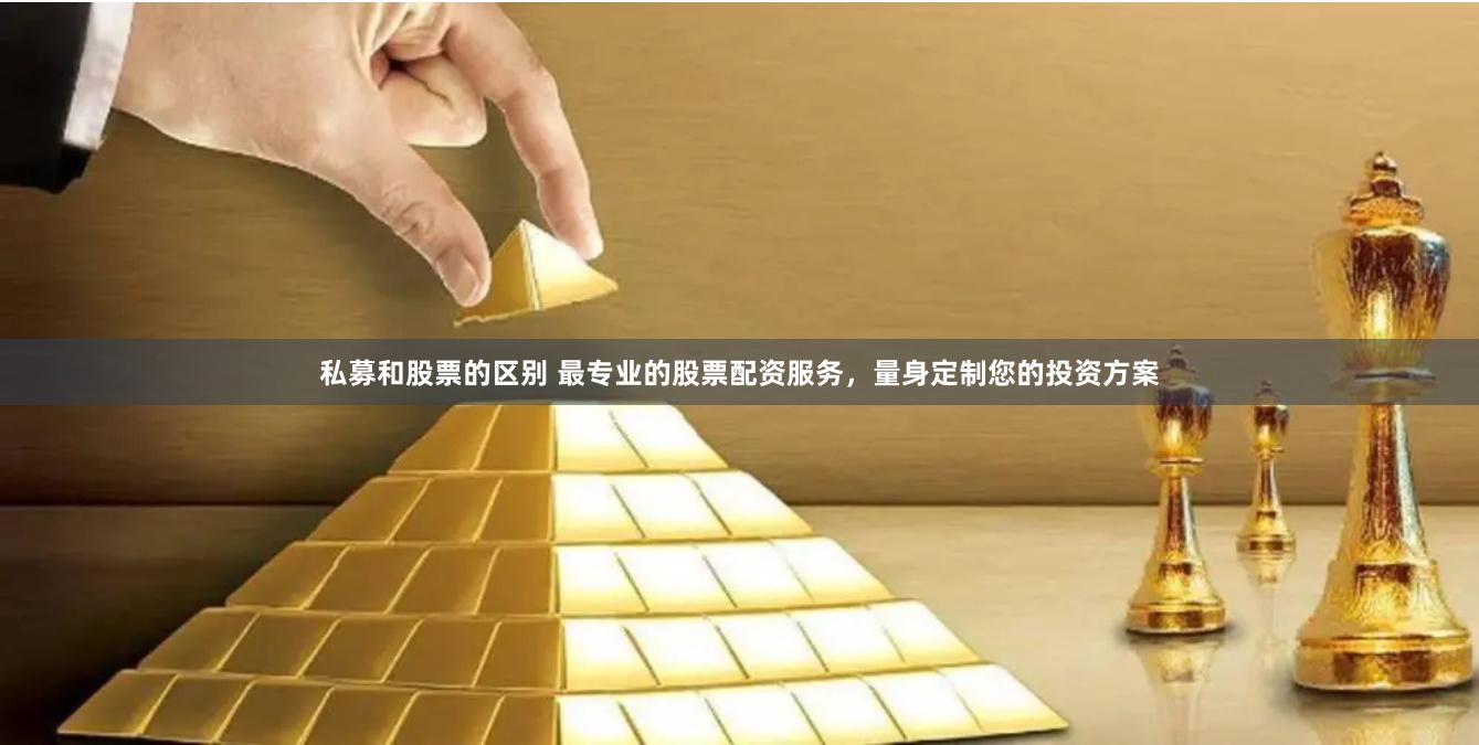 私募和股票的区别 最专业的股票配资服务，量身定制您的投资方案