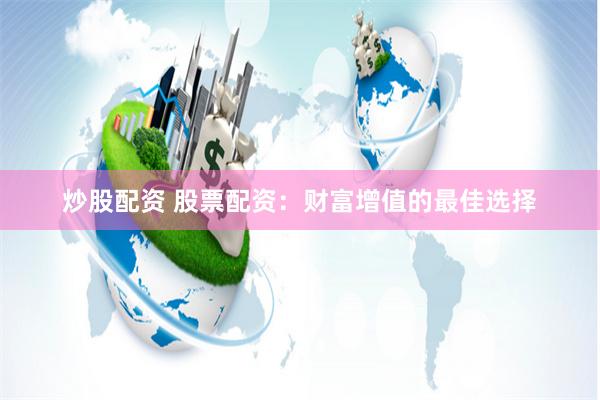 炒股配资 股票配资：财富增值的最佳选择