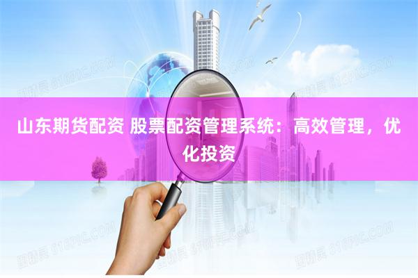山东期货配资 股票配资管理系统：高效管理，优化投资