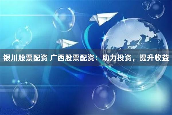 银川股票配资 广西股票配资：助力投资，提升收益
