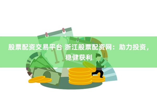 股票配资交易平台 浙江股票配资网：助力投资，稳健获利