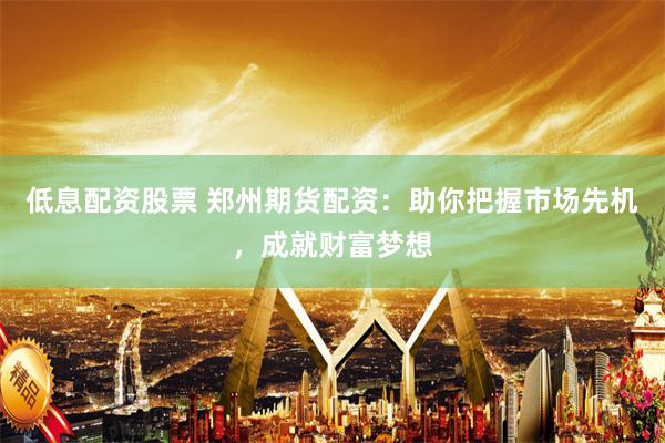 低息配资股票 郑州期货配资：助你把握市场先机，成就财富梦想