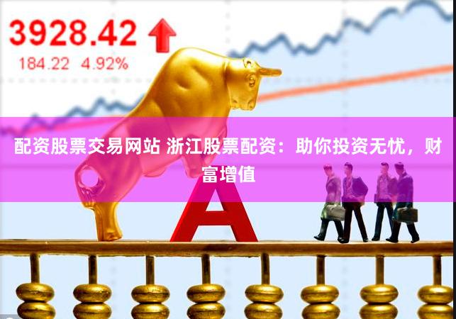 配资股票交易网站 浙江股票配资：助你投资无忧，财富增值