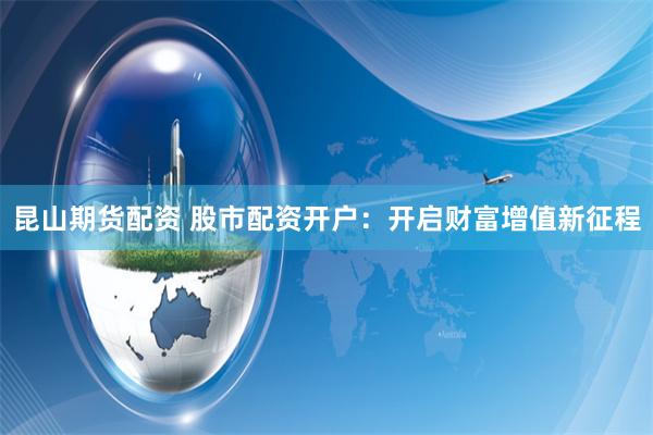 昆山期货配资 股市配资开户：开启财富增值新征程