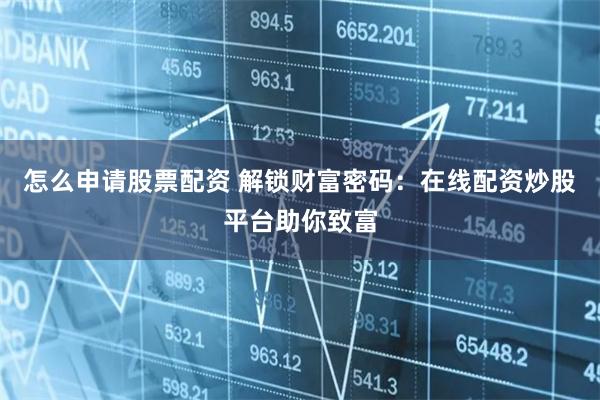 怎么申请股票配资 解锁财富密码：在线配资炒股平台助你致富