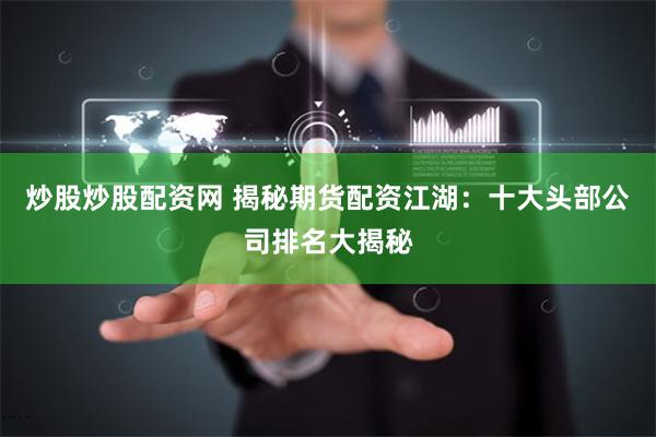 炒股炒股配资网 揭秘期货配资江湖：十大头部公司排名大揭秘