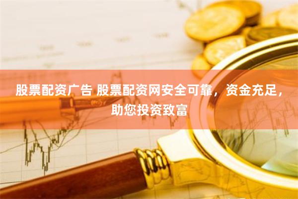 股票配资广告 股票配资网安全可靠，资金充足，助您投资致富