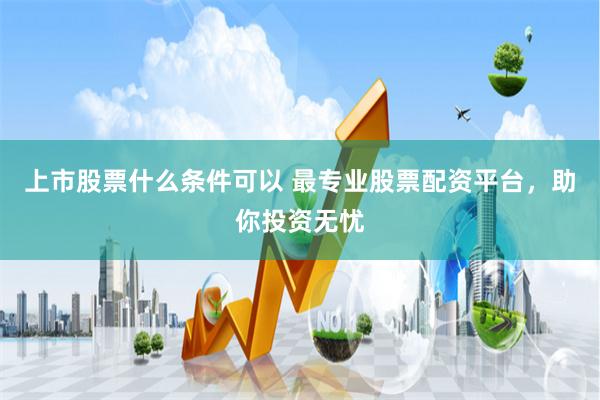 上市股票什么条件可以 最专业股票配资平台，助你投资无忧