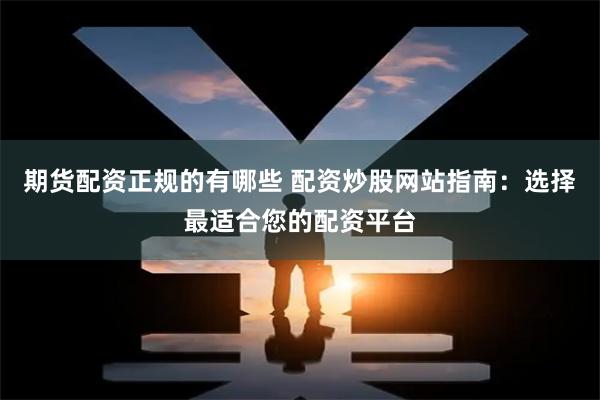 期货配资正规的有哪些 配资炒股网站指南：选择最适合您的配资平台