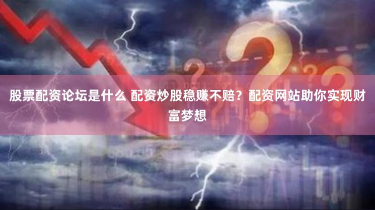 股票配资论坛是什么 配资炒股稳赚不赔？配资网站助你实现财富梦想