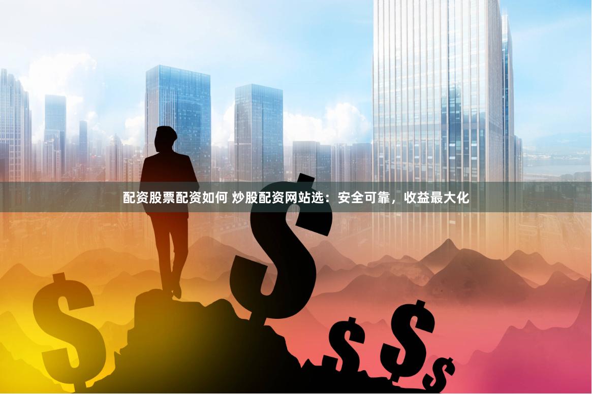 配资股票配资如何 炒股配资网站选：安全可靠，收益最大化