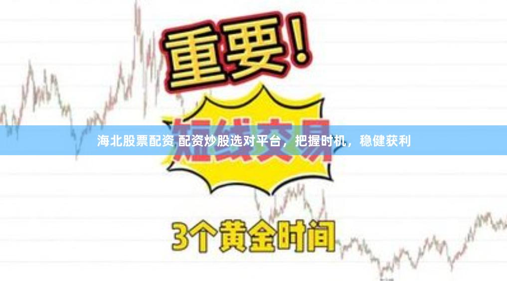 海北股票配资 配资炒股选对平台，把握时机，稳健获利