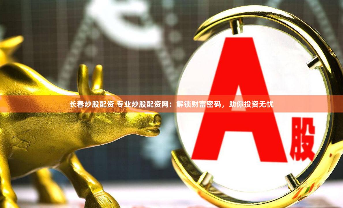 长春炒股配资 专业炒股配资网：解锁财富密码，助你投资无忧