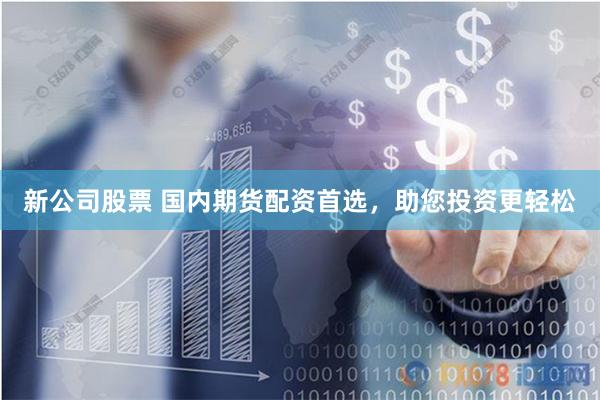 新公司股票 国内期货配资首选，助您投资更轻松