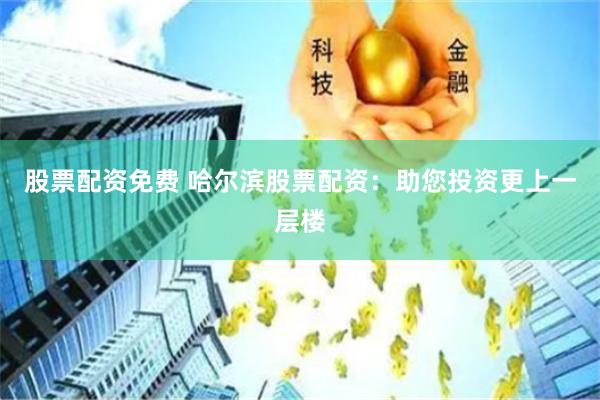 股票配资免费 哈尔滨股票配资：助您投资更上一层楼