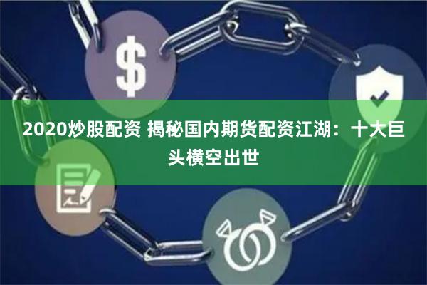 2020炒股配资 揭秘国内期货配资江湖：十大巨头横空出世