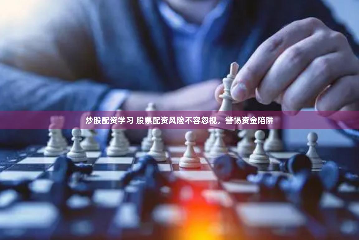 炒股配资学习 股票配资风险不容忽视，警惕资金陷阱