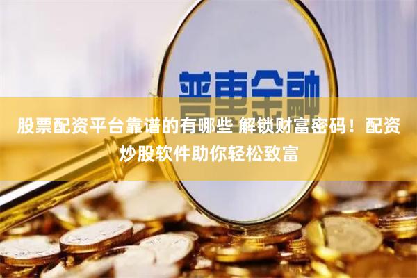 股票配资平台靠谱的有哪些 解锁财富密码！配资炒股软件助你轻松致富