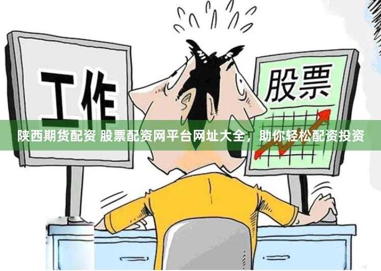陕西期货配资 股票配资网平台网址大全，助你轻松配资投资