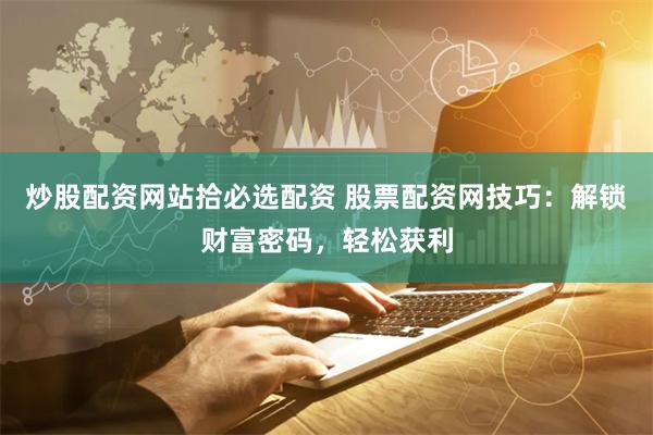 炒股配资网站拾必选配资 股票配资网技巧：解锁财富密码，轻松获利