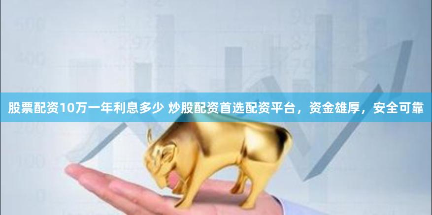 股票配资10万一年利息多少 炒股配资首选配资平台，资金雄厚，安全可靠