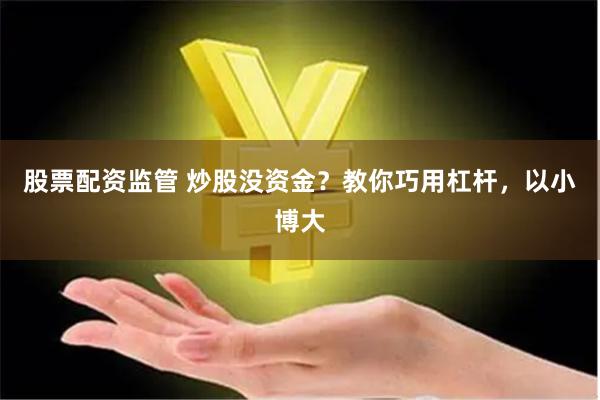 股票配资监管 炒股没资金？教你巧用杠杆，以小博大