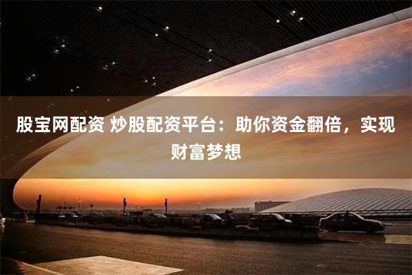 股宝网配资 炒股配资平台：助你资金翻倍，实现财富梦想