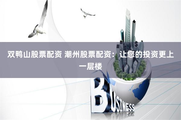 双鸭山股票配资 潮州股票配资：让您的投资更上一层楼