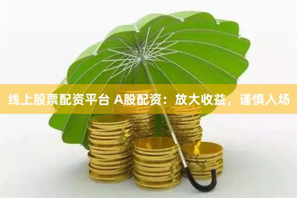 线上股票配资平台 A股配资：放大收益，谨慎入场