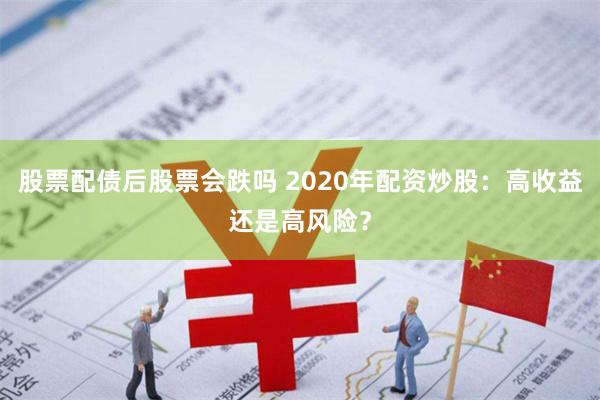 股票配债后股票会跌吗 2020年配资炒股：高收益还是高风险？