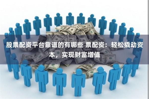 股票配资平台靠谱的有哪些 票配资：轻松撬动资本，实现财富增值