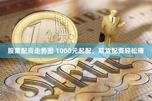 股票配资走势图 1000元起配，期货配资轻松赚