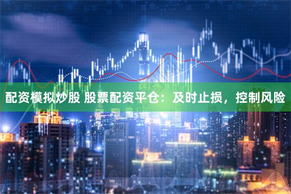 配资模拟炒股 股票配资平仓：及时止损，控制风险