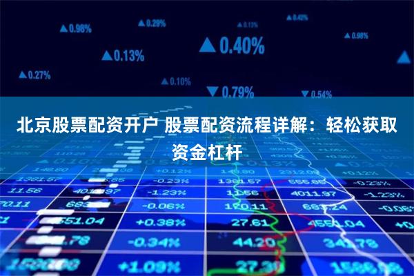 北京股票配资开户 股票配资流程详解：轻松获取资金杠杆