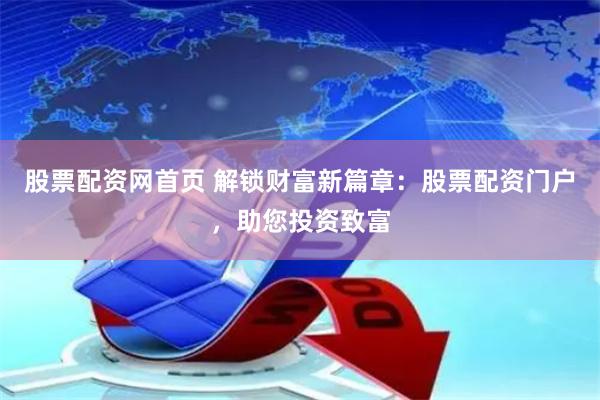 股票配资网首页 解锁财富新篇章：股票配资门户，助您投资致富