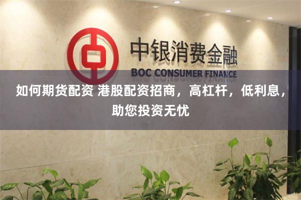 如何期货配资 港股配资招商，高杠杆，低利息，助您投资无忧