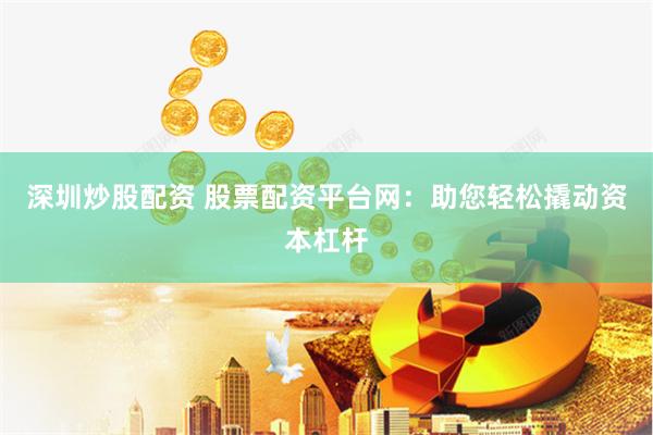 深圳炒股配资 股票配资平台网：助您轻松撬动资本杠杆