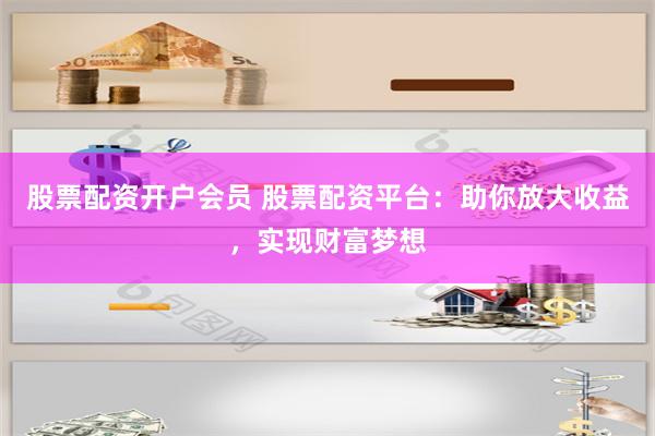 股票配资开户会员 股票配资平台：助你放大收益，实现财富梦想